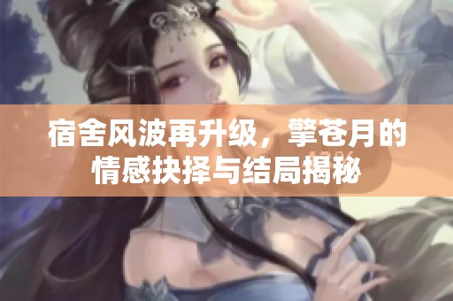 宿舍风波再升级，擎苍月的情感抉择与结局揭秘