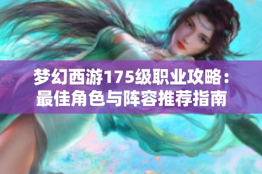 梦幻西游175级职业攻略：最佳角色与阵容推荐指南
