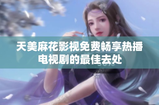 天美麻花影视免费畅享热播电视剧的最佳去处