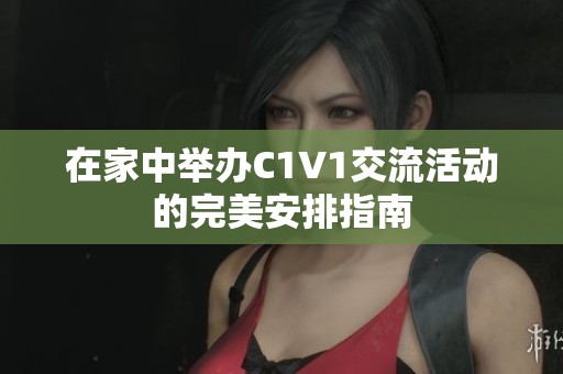 在家中举办C1V1交流活动的完美安排指南