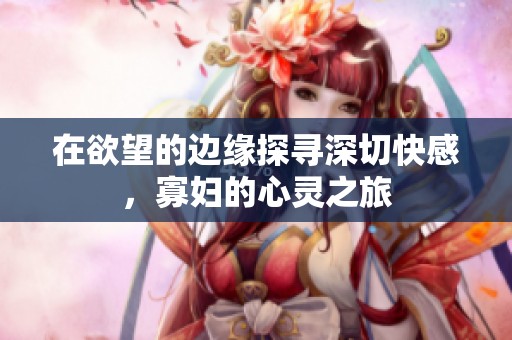 在欲望的边缘探寻深切快感，寡妇的心灵之旅