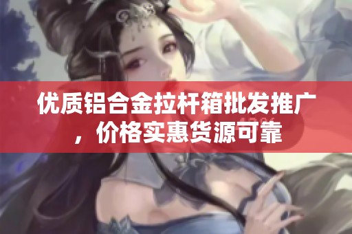 优质铝合金拉杆箱批发推广，价格实惠货源可靠