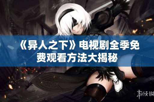 《异人之下》电视剧全季免费观看方法大揭秘