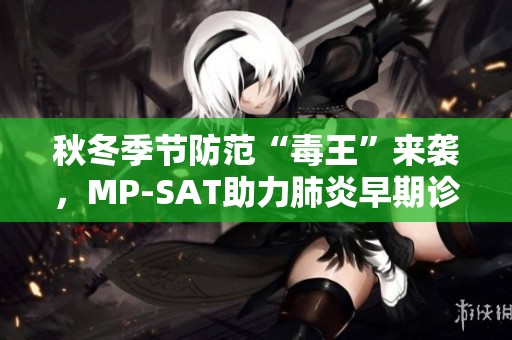 秋冬季节防范“毒王”来袭，MP-SAT助力肺炎早期诊断与疗效监测
