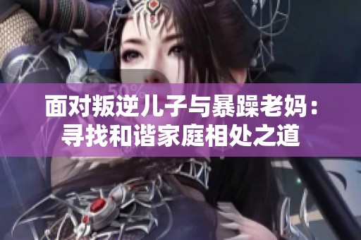 面对叛逆儿子与暴躁老妈：寻找和谐家庭相处之道