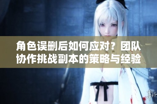 角色误删后如何应对？团队协作挑战副本的策略与经验分享
