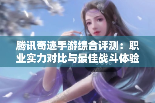 腾讯奇迹手游综合评测：职业实力对比与最佳战斗体验揭秘
