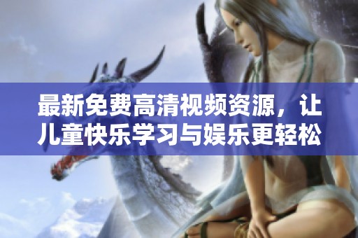 最新免费高清视频资源，让儿童快乐学习与娱乐更轻松