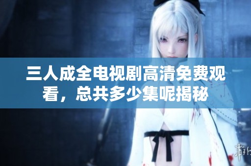 三人成全电视剧高清免费观看，总共多少集呢揭秘