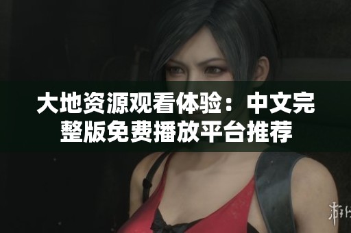 大地资源观看体验：中文完整版免费播放平台推荐