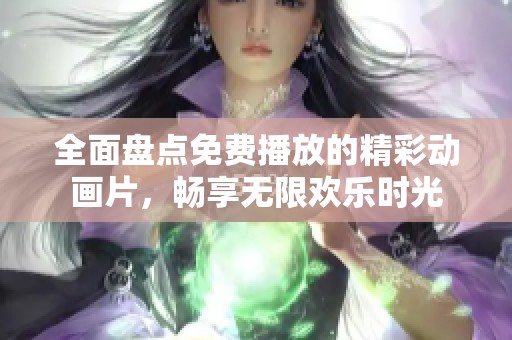 全面盘点免费播放的精彩动画片，畅享无限欢乐时光