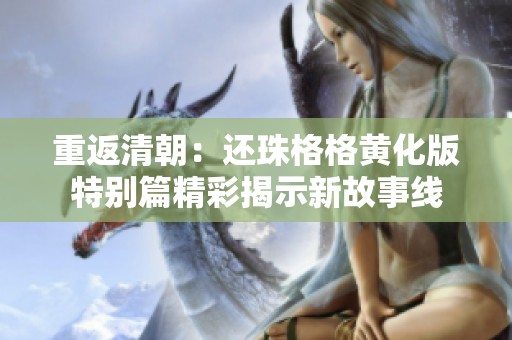 重返清朝：还珠格格黄化版特别篇精彩揭示新故事线
