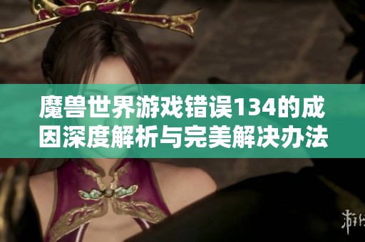 魔兽世界游戏错误134的成因深度解析与完美解决办法