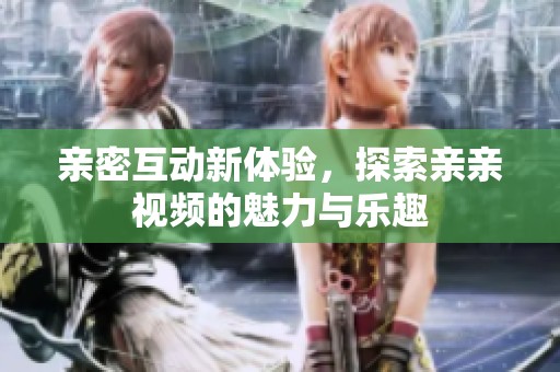亲密互动新体验，探索亲亲视频的魅力与乐趣