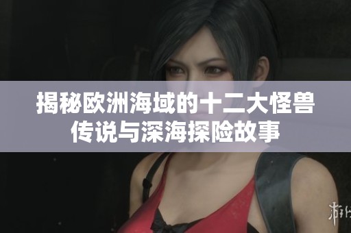 揭秘欧洲海域的十二大怪兽传说与深海探险故事