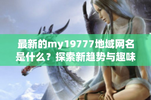 最新的my19777地域网名是什么？探索新趋势与趣味选择