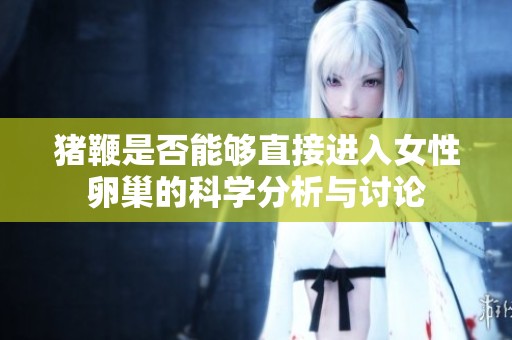 猪鞭是否能够直接进入女性卵巢的科学分析与讨论
