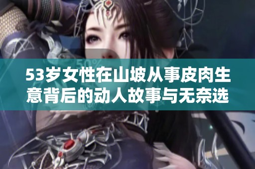 53岁女性在山坡从事皮肉生意背后的动人故事与无奈选择