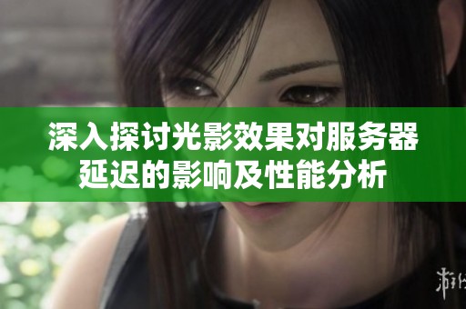 深入探讨光影效果对服务器延迟的影响及性能分析