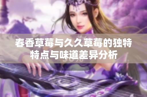 春香草莓与久久草莓的独特特点与味道差异分析