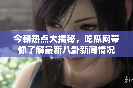 今朝热点大揭秘，吃瓜网带你了解最新八卦新闻情况