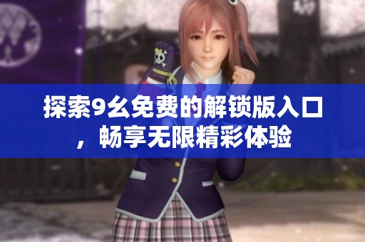 探索9幺免费的解锁版入口，畅享无限精彩体验