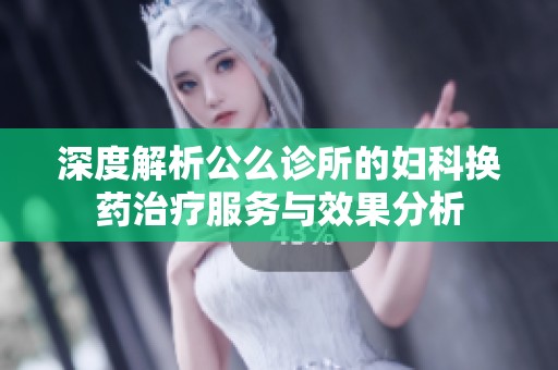 深度解析公么诊所的妇科换药治疗服务与效果分析