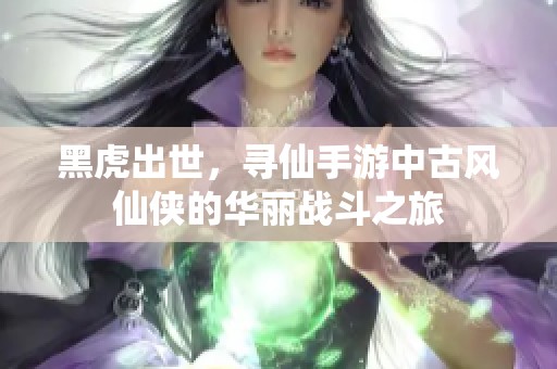黑虎出世，寻仙手游中古风仙侠的华丽战斗之旅