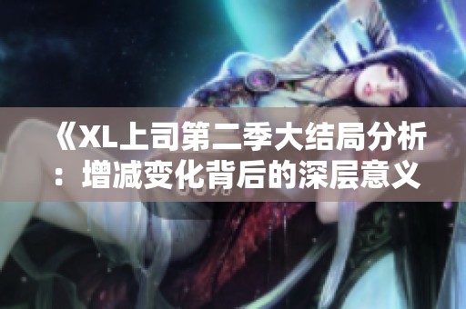 《XL上司第二季大结局分析：增减变化背后的深层意义》