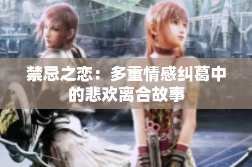 禁忌之恋：多重情感纠葛中的悲欢离合故事
