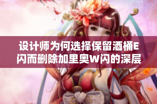 设计师为何选择保留酒桶E闪而删除加里奥W闪的深层原因探讨