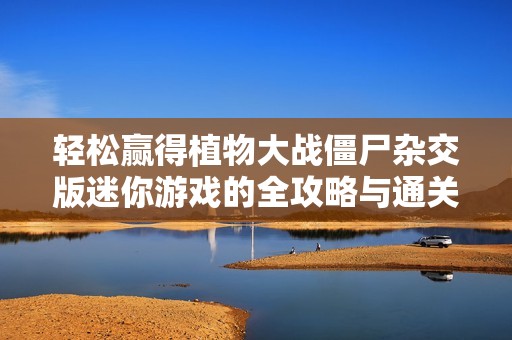 轻松赢得植物大战僵尸杂交版迷你游戏的全攻略与通关技巧分享
