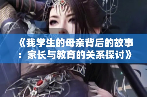 《我学生的母亲背后的故事：家长与教育的关系探讨》