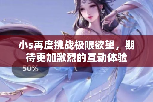 小s再度挑战极限欲望，期待更加激烈的互动体验
