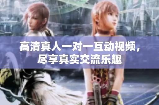 高清真人一对一互动视频，尽享真实交流乐趣