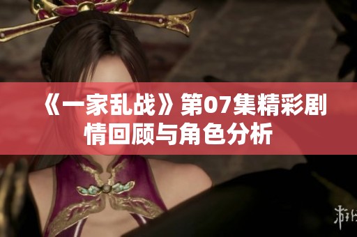 《一家乱战》第07集精彩剧情回顾与角色分析