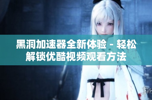 黑洞加速器全新体验 - 轻松解锁优酷视频观看方法