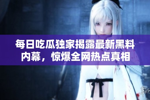 每日吃瓜独家揭露最新黑料内幕，惊爆全网热点真相