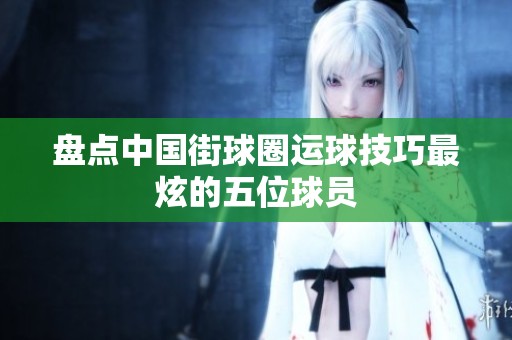 盘点中国街球圈运球技巧最炫的五位球员