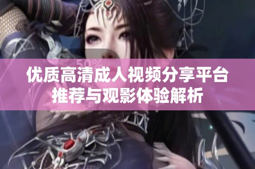 优质高清成人视频分享平台推荐与观影体验解析