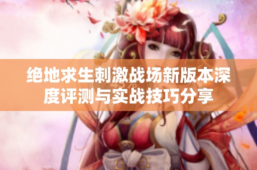 绝地求生刺激战场新版本深度评测与实战技巧分享