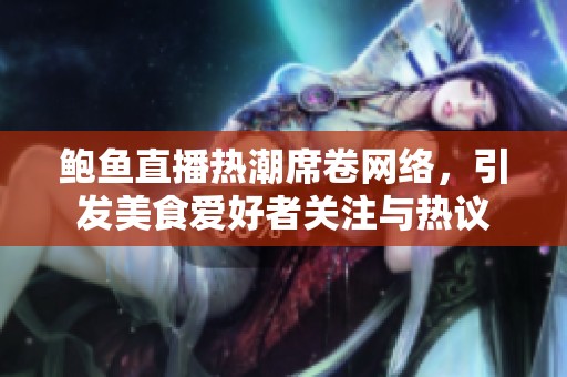 鲍鱼直播热潮席卷网络，引发美食爱好者关注与热议