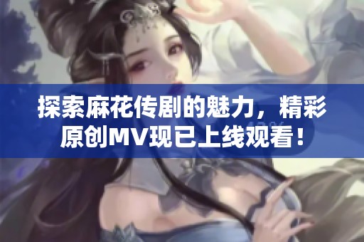 探索麻花传剧的魅力，精彩原创MV现已上线观看！