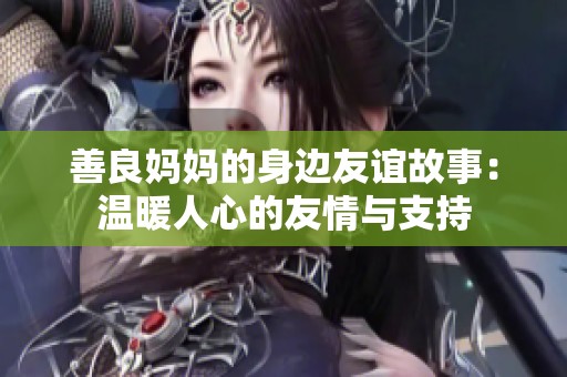 善良妈妈的身边友谊故事：温暖人心的友情与支持