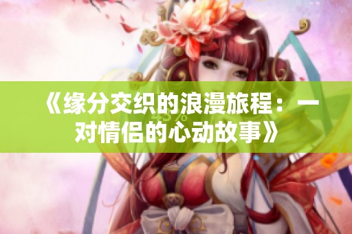 《缘分交织的浪漫旅程：一对情侣的心动故事》