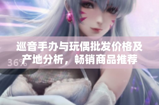 巡音手办与玩偶批发价格及产地分析，畅销商品推荐