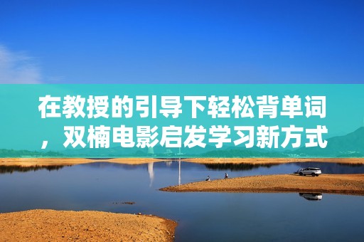 在教授的引导下轻松背单词，双楠电影启发学习新方式