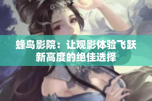蜂鸟影院：让观影体验飞跃新高度的绝佳选择