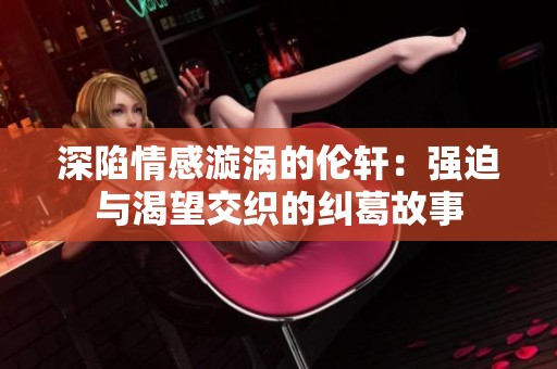 深陷情感漩涡的伦轩：强迫与渴望交织的纠葛故事