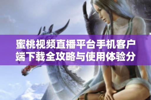 蜜桃视频直播平台手机客户端下载全攻略与使用体验分享